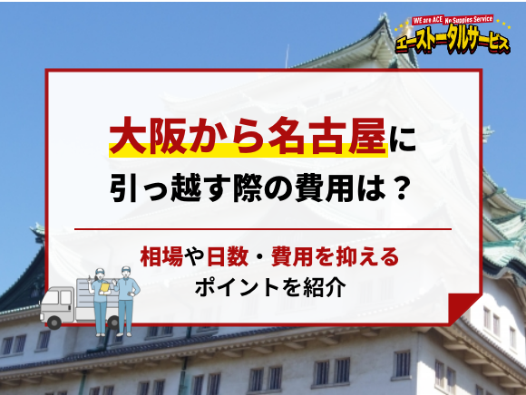 大阪から名古屋に引っ越す際の費用は？相場や日数・費用を抑えるポイントを紹介 | 【最安値7,900円】大阪・関西での格安単身引っ越しならエース引越し へ即日対応、業界12年だから安心で低価格！